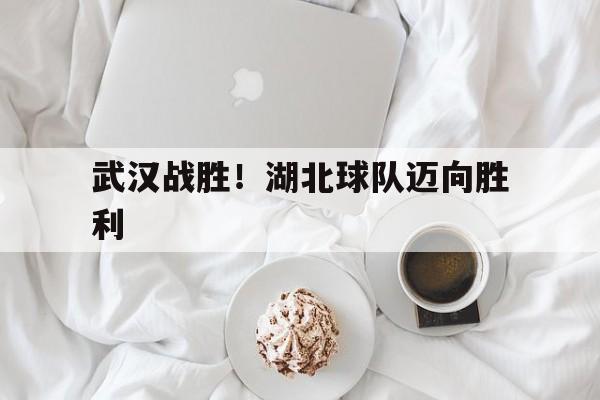 关于武汉战胜！湖北球队迈向胜利的信息